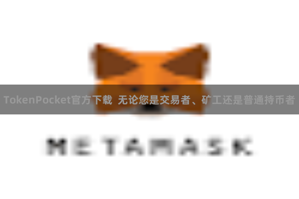TokenPocket官方下载 无论您是交易者、矿工还是普通持币者