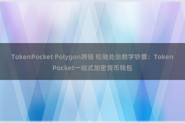 TokenPocket Polygon跨链 松驰处治数字钞票：TokenPocket一站式加密货币钱包