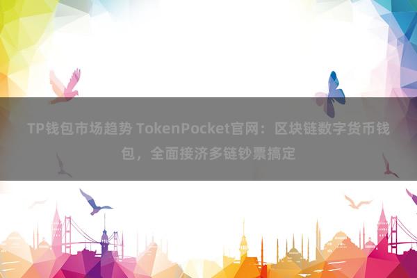 TP钱包市场趋势 TokenPocket官网：区块链数字货币钱包，全面接济多链钞票搞定