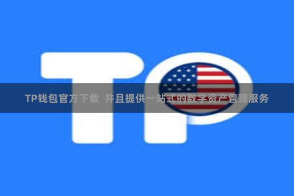 TP钱包官方下载  并且提供一站式的数字资产管理服务